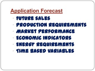 Application Forecast
„ Future sales
„ Production Requirements
„ Market Performance
„ Economic Indicators
„ Energy Requirements
„ Time Based Variables
 