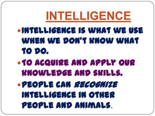 INTELLIGENCE
Intelligence is what we use
when we don’t know what
to do.
To acquire and apply our
knowledge and skills.
People can recognize
intelligence in other
people and animals.
 