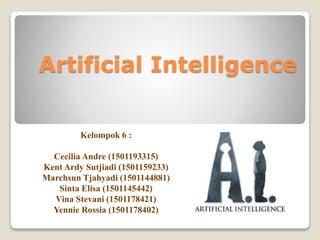Artificial Intelligence
Kelompok 6 :
Cecilia Andre (1501193315)
Kent Ardy Sutjiadi (1501159233)
Marchsun Tjahyadi (1501144881)
Sinta Elisa (1501145442)
Vina Stevani (1501178421)
Yennie Rossia (1501178402)
 