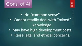 Cons. of AI 
• No “common sense”. 
AI 
12 
• Cannot readily deal with “mixed” 
knowledge. 
• May have high development cos...