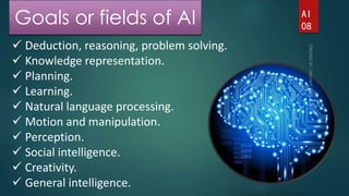 Goals or fields of AI 
 Deduction, reasoning, problem solving. 
 Knowledge representation. 
 Planning. 
 Learning. 
 ...
