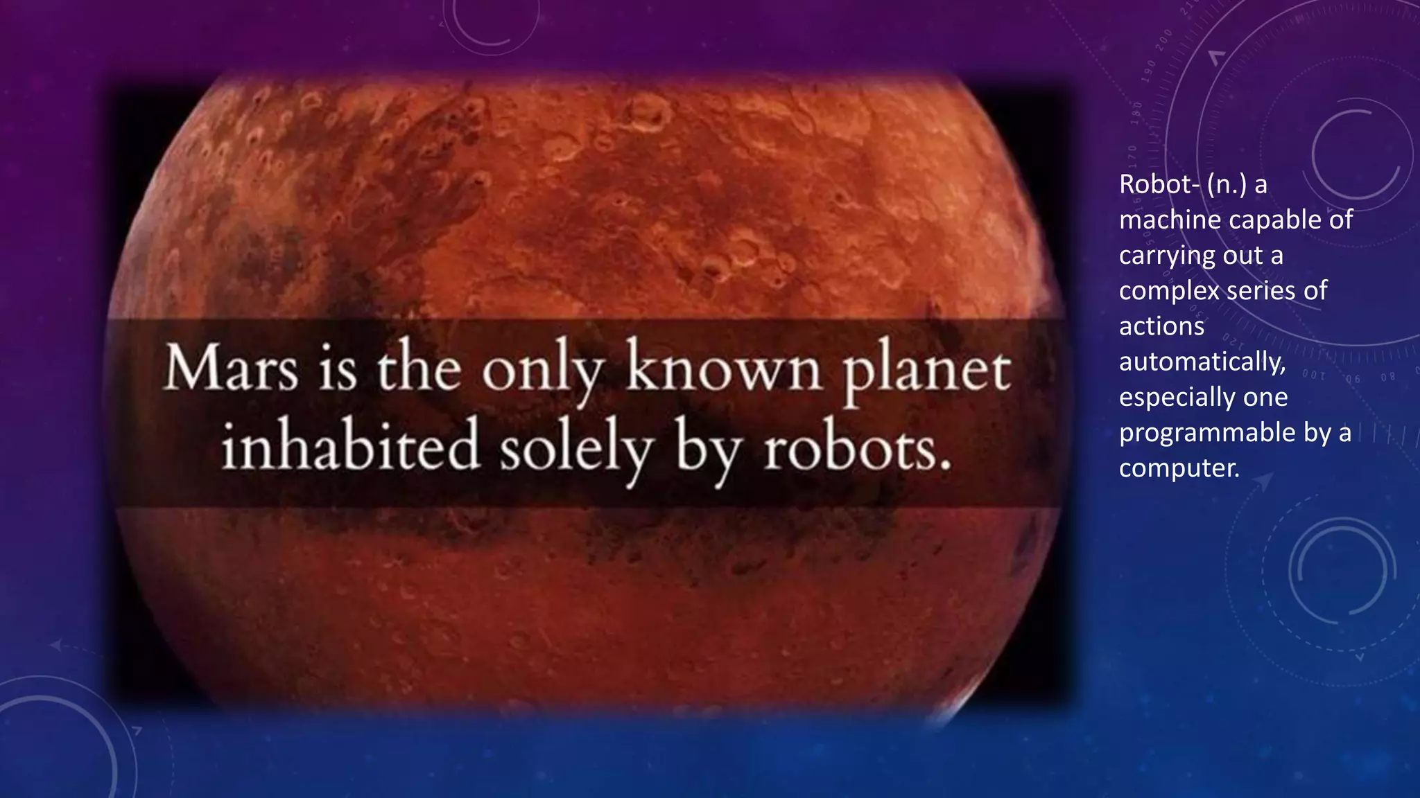 Robot- (n.) a 
machine capable of 
carrying out a 
complex series of 
actions 
automatically, 
especially one 
programmable by a 
computer. 
 