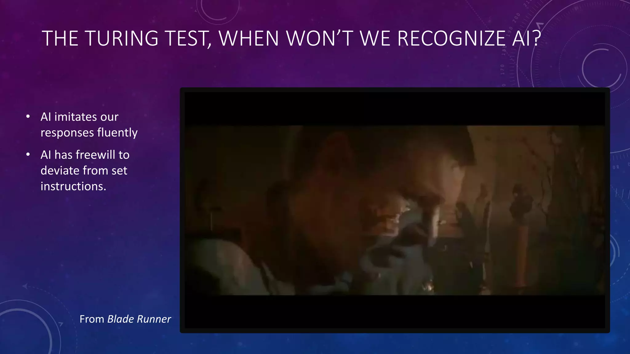 THE TURING TEST, WHEN WON’T WE RECOGNIZE AI? 
• AI imitates our 
responses fluently 
• AI has freewill to 
deviate from set 
instructions. 
From Blade Runner 
 
