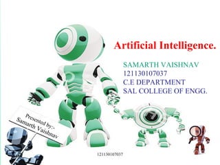 Presented by:- 
Samarth Vaishnav 
Artificial Intelligence. 
SAMARTH VAISHNAV 
121130107037 
C.E DEPARTMENT 
SAL COLLEGE OF ENGG. 
121130107037 
 