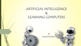 ARTIFICIAL INTELLIGENCE
&
LEARNING COMPUTERS
Jaswanthmadhav
By
 