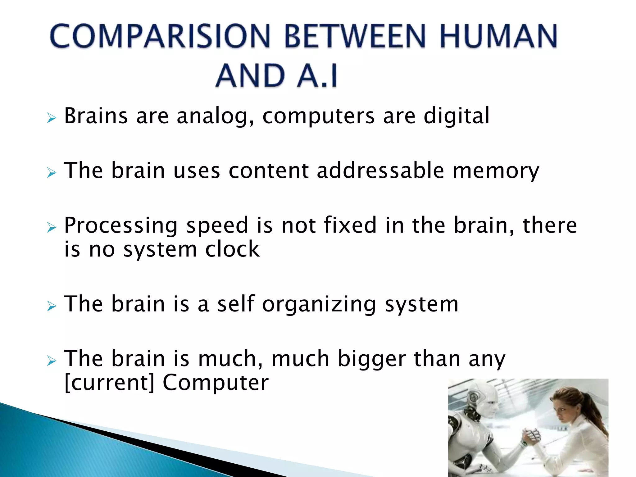  Brains are analog, computers are digital
 The brain uses content addressable memory
 Processing speed is not fixed in the brain, there
is no system clock
 The brain is a self organizing system
 The brain is much, much bigger than any
[current] Computer
 