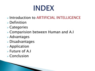  Introduction to ARTIFICIAL INTELLIGENCE
 Definition
 Categories
 Comparision between Human and A.I
 Advantages
 Dis...