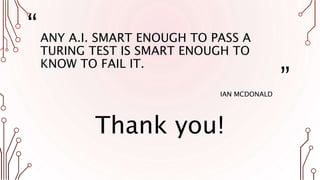“
”
ANY A.I. SMART ENOUGH TO PASS A
TURING TEST IS SMART ENOUGH TO
KNOW TO FAIL IT.
IAN MCDONALD
Thank you!
 