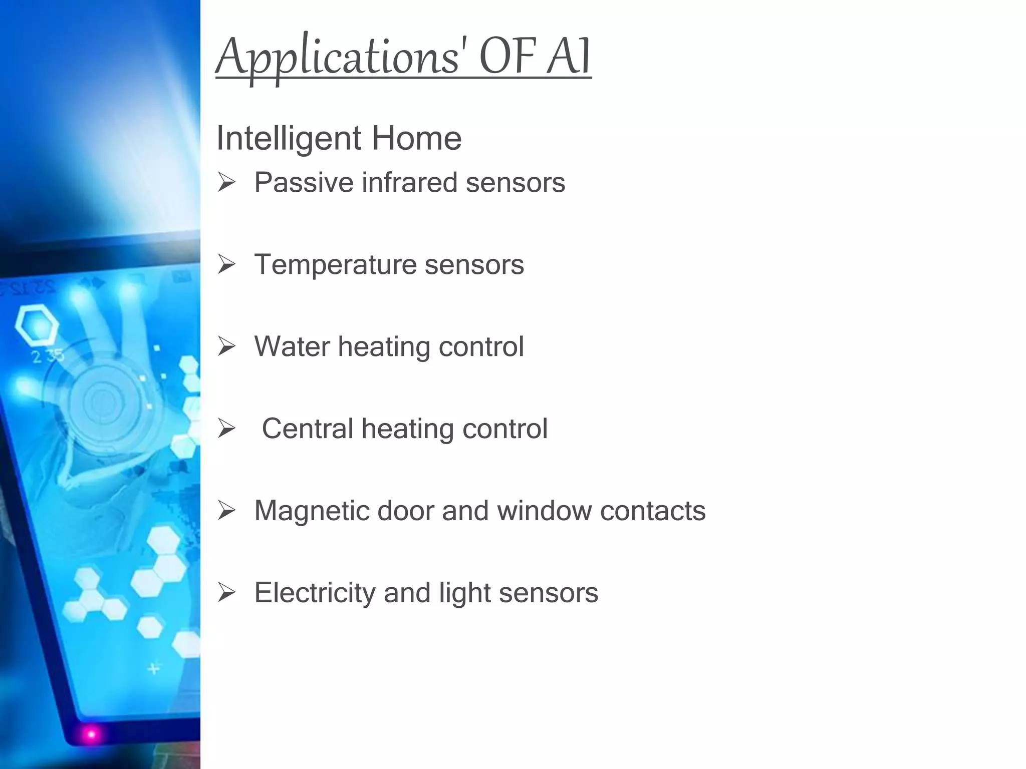 Applications' OF AI
Intelligent Home
 Passive infrared sensors
 Temperature sensors
 Water heating control
 Central heating control
 Magnetic door and window contacts
 Electricity and light sensors
 