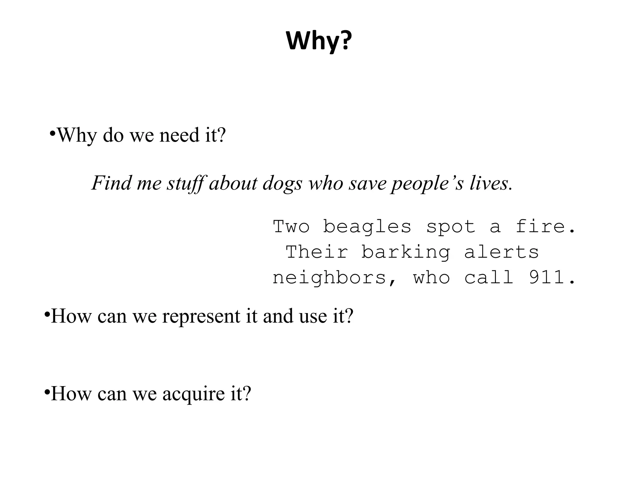 Why?
•Why do we need it?
•How can we represent it and use it?
•How can we acquire it?
Find me stuff about dogs who save people’s lives.
Two beagles spot a fire.
Their barking alerts
neighbors, who call 911.
 
