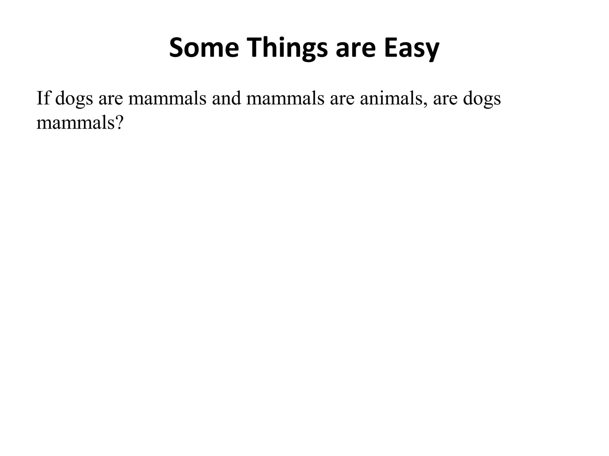 Some Things are Easy
If dogs are mammals and mammals are animals, are dogs
mammals?
 