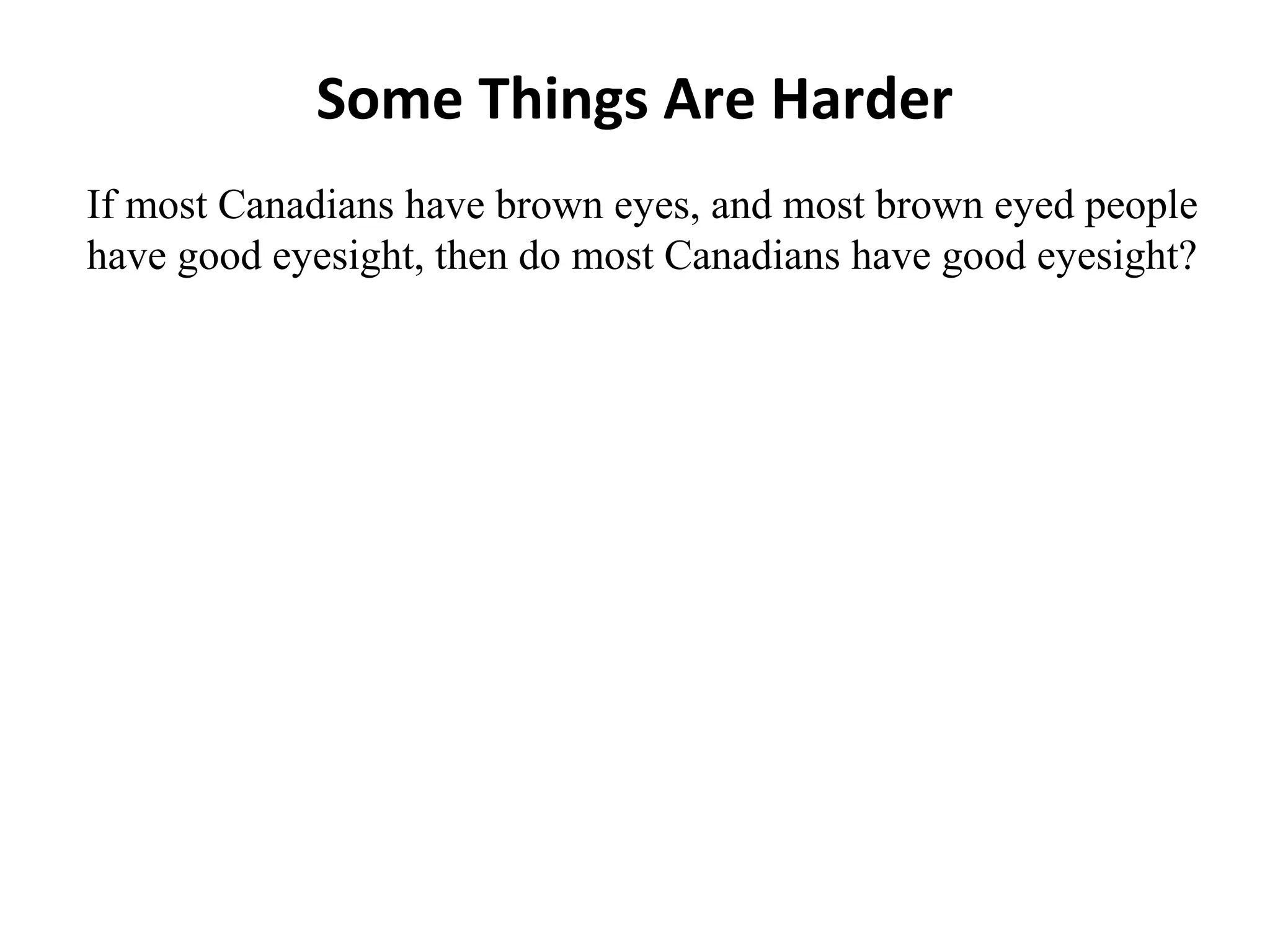 Some Things Are Harder
If most Canadians have brown eyes, and most brown eyed people
have good eyesight, then do most Canadians have good eyesight?
 