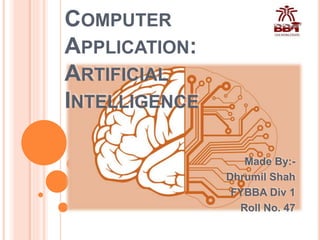 COMPUTER
APPLICATION:
ARTIFICIAL
INTELLIGENCE
Made By:-
Dhrumil Shah
FYBBA Div 1
Roll No. 47
 