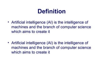 Definition
• Artificial intelligence (AI) is the intelligence of
machines and the branch of computer science
which aims to create it
• Artificial intelligence (AI) is the intelligence of
machines and the branch of computer science
which aims to create it
 