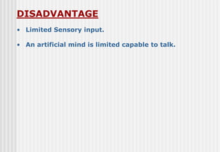DISADVANTAGE
• Limited Sensory input.
• An artificial mind is limited capable to talk.
 