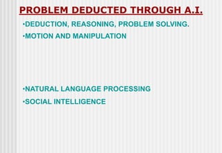 •DEDUCTION, REASONING, PROBLEM SOLVING.
PROBLEM DEDUCTED THROUGH A.I.
•NATURAL LANGUAGE PROCESSING
•SOCIAL INTELLIGENCE
•MOTION AND MANIPULATION
 