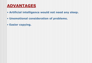 ADVANTAGES
• Artificial intelligence would not need any sleep.
• Unemotional consideration of problems.
• Easier copying.
 