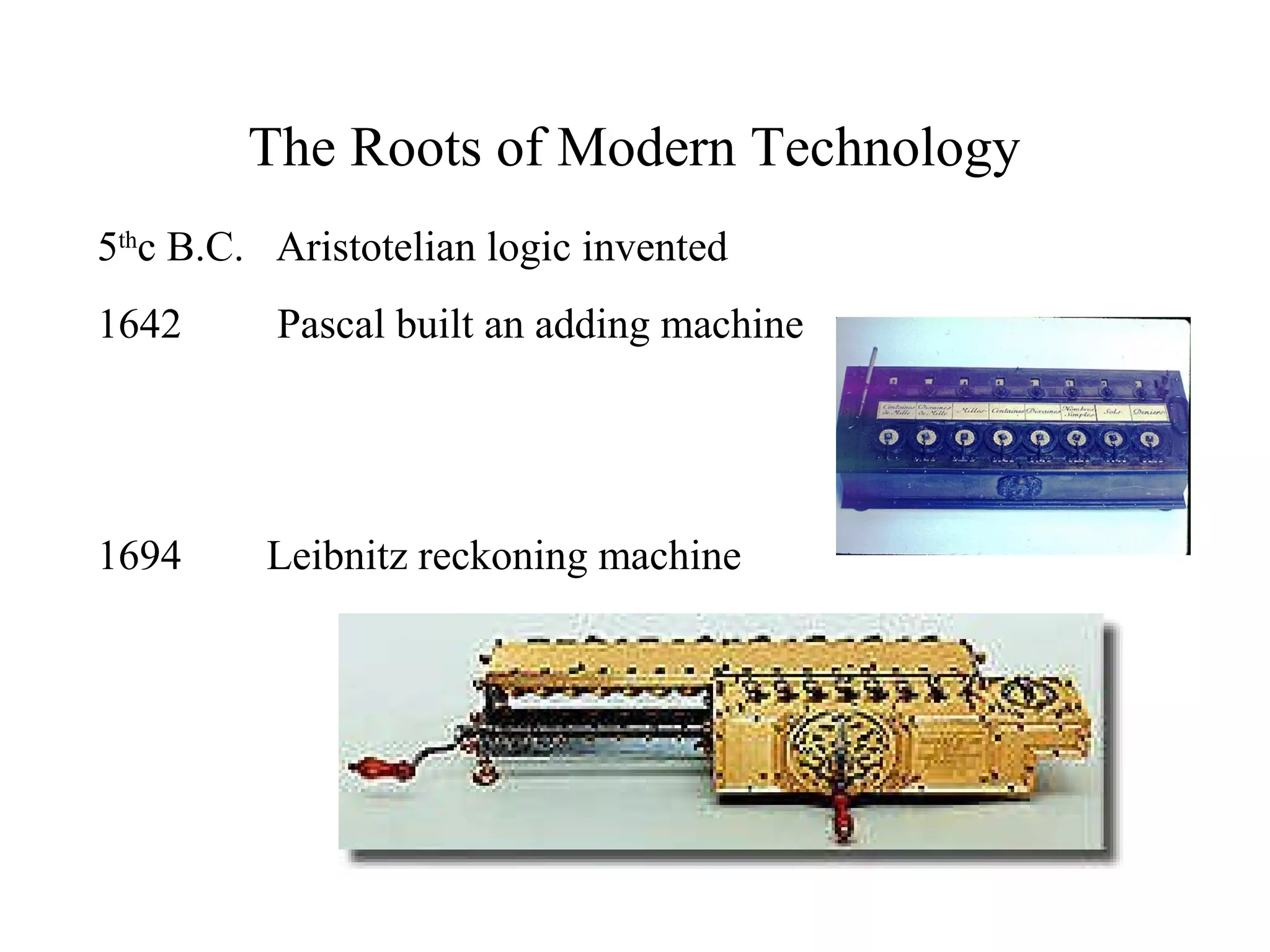 The Roots of Modern Technology
5th
c B.C. Aristotelian logic invented
1642 Pascal built an adding machine
1694 Leibnitz reckoning machine
 