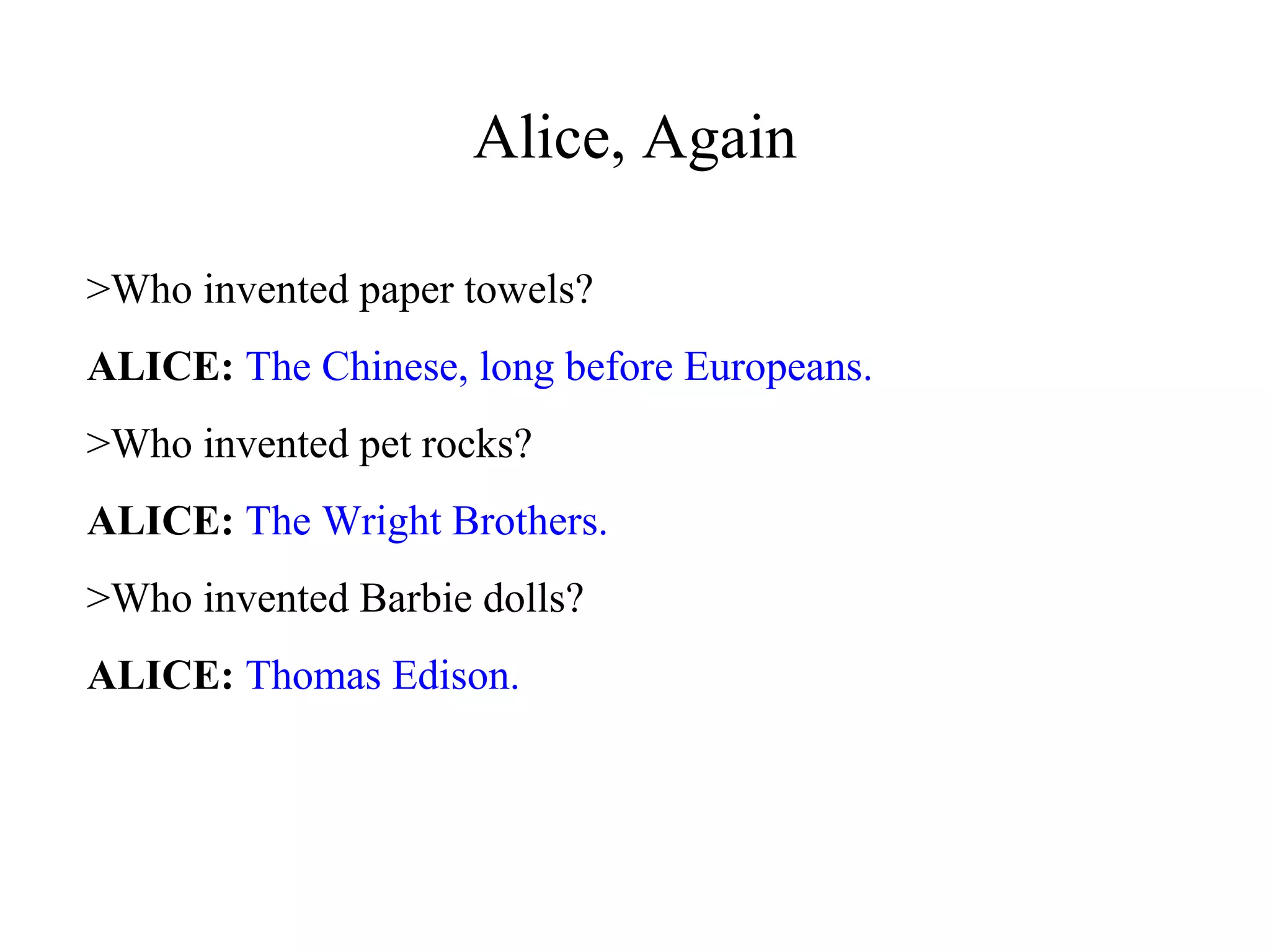 Alice, Again
>Who invented paper towels?
ALICE: The Chinese, long before Europeans.
>Who invented pet rocks?
ALICE: The Wright Brothers.
>Who invented Barbie dolls?
ALICE: Thomas Edison.
 