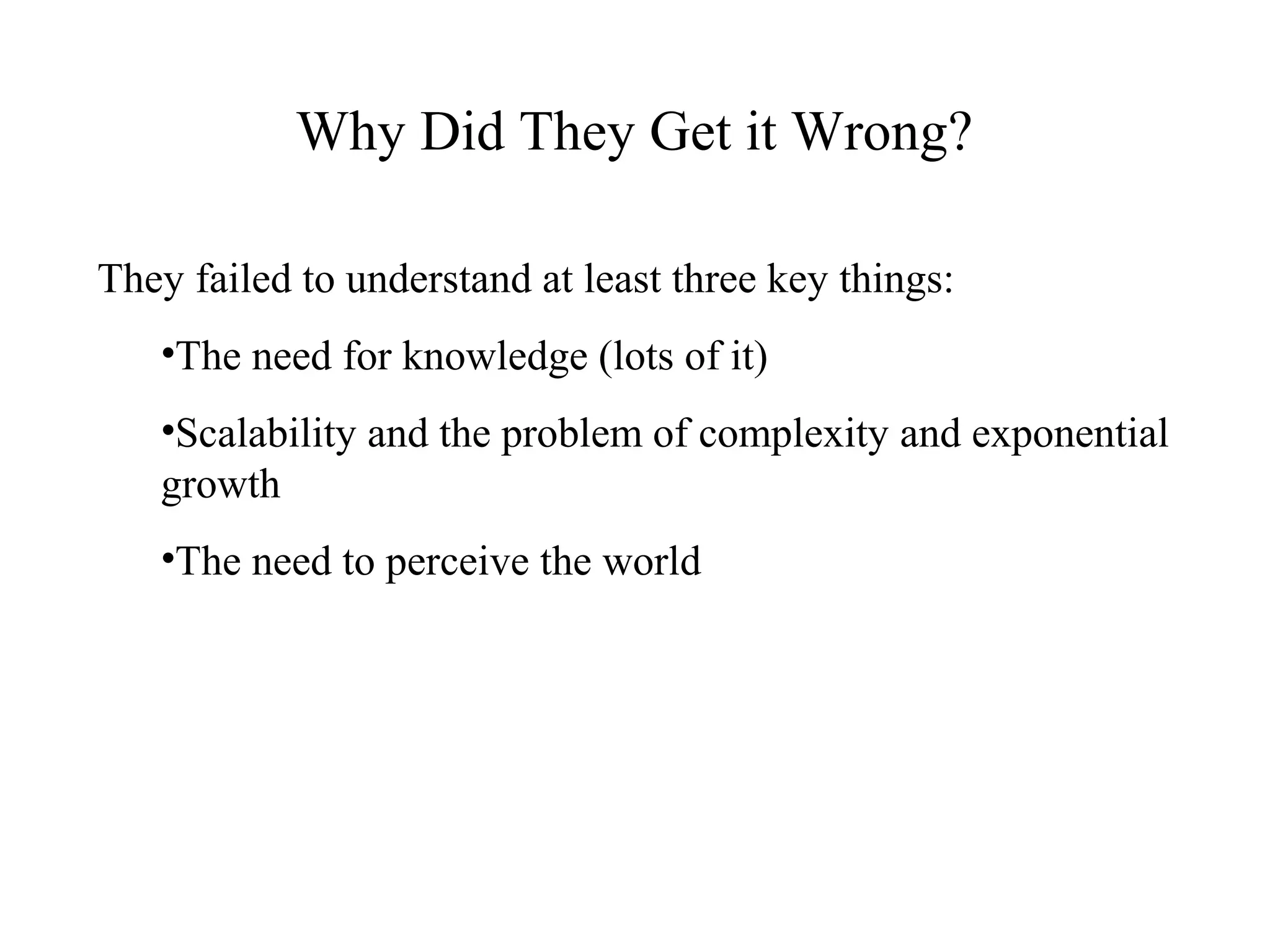 Why Did They Get it Wrong?
They failed to understand at least three key things:
•The need for knowledge (lots of it)
•Scalability and the problem of complexity and exponential
growth
•The need to perceive the world
 