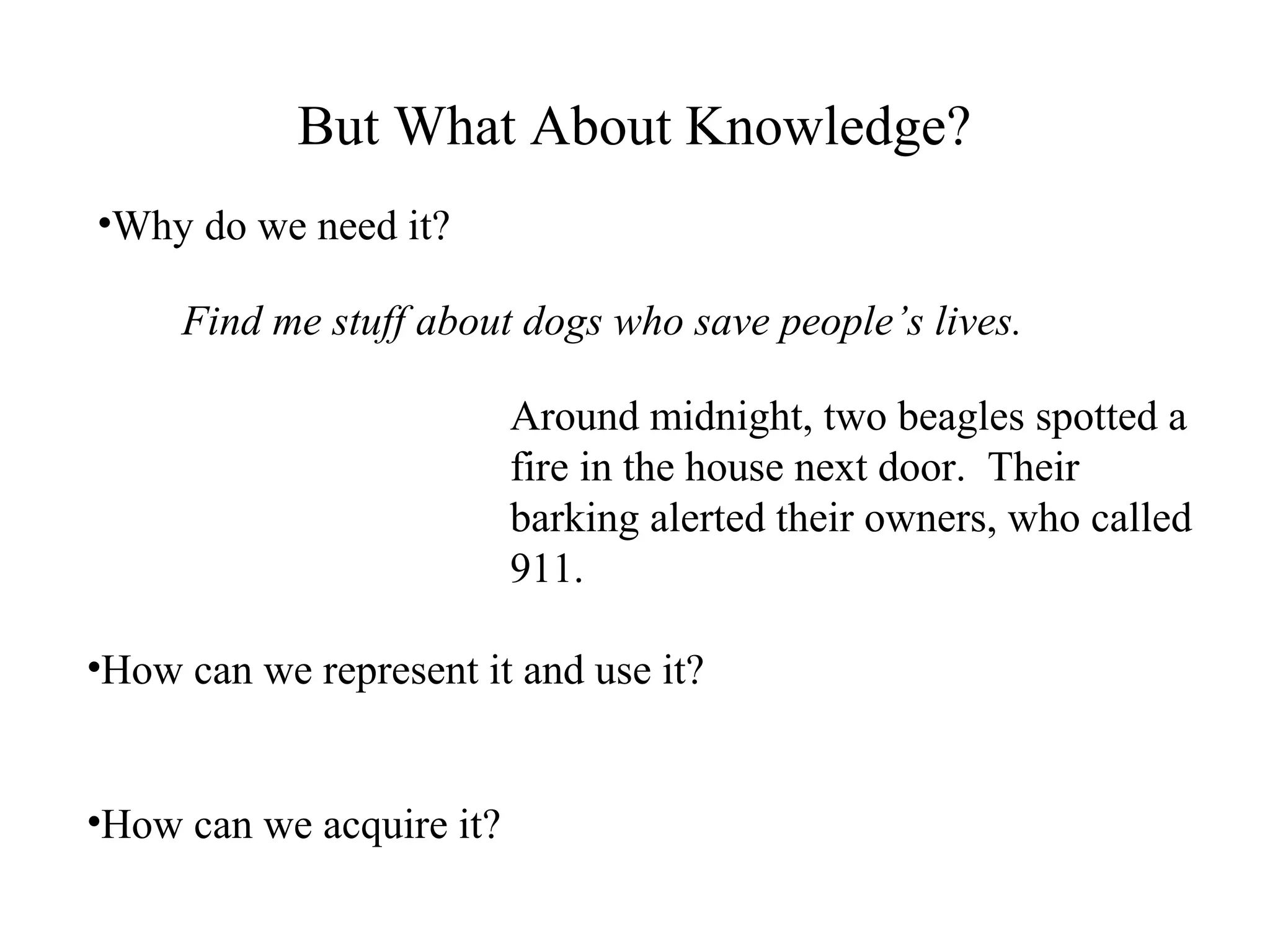 But What About Knowledge?
•Why do we need it?
•How can we represent it and use it?
•How can we acquire it?
Find me stuff about dogs who save people’s lives.
Around midnight, two beagles spotted a
fire in the house next door. Their
barking alerted their owners, who called
911.
 