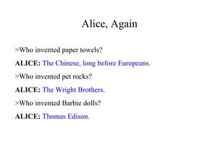 Alice, Again
>Who invented paper towels?
ALICE: The Chinese, long before Europeans.
>Who invented pet rocks?
ALICE: The Wright Brothers.
>Who invented Barbie dolls?
ALICE: Thomas Edison.
 