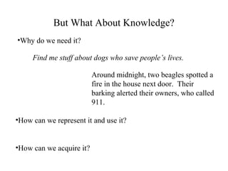 But What About Knowledge?
•Why do we need it?
•How can we represent it and use it?
•How can we acquire it?
Find me stuff about dogs who save people’s lives.
Around midnight, two beagles spotted a
fire in the house next door. Their
barking alerted their owners, who called
911.
 