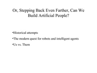 Or, Stepping Back Even Farther, Can We
Build Artificial People?
•Historical attempts
•The modern quest for robots and intelligent agents
•Us vs. Them
 