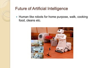 Future of Artificial Intelligence
 Human like robots for home purpose, walk, cooking
food, cleans etc.
 