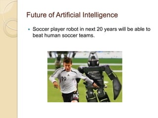 Future of Artificial Intelligence
 Soccer player robot in next 20 years will be able to
beat human soccer teams.
 