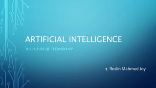 ARTIFICIAL INTELLIGENCE
THE FUTURE OF TECHNOLOGY
1. Roslin Mahmud Joy
 