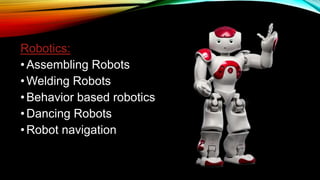 Robotics:
•Assembling Robots
•Welding Robots
•Behavior based robotics
•Dancing Robots
•Robot navigation
 