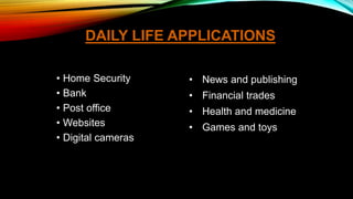 DAILY LIFE APPLICATIONS
• Home Security
• Bank
• Post office
• Websites
• Digital cameras
• News and publishing
• Financial trades
• Health and medicine
• Games and toys
 