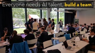 Everyone needs AI talent, build a team!
 