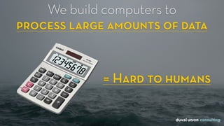 We build computers to  
process large amounts of data
= Hard to humans
 