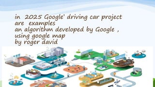 in 2025 Google’ driving car project
are examples
an algorithm developed by Google ,
using google map
by roger david
 