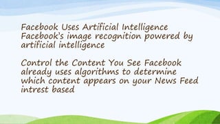 Facebook Uses Artificial Intelligence
Facebook’s image recognition powered by
artificial intelligence
Control the Content You See Facebook
already uses algorithms to determine
which content appears on your News Feed
intrest based
 