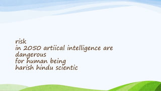 risk
in 2050 artiical intelligence are
dangerous
for human being
harish hindu scientic
 
