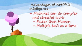 Advantages of Artificial
Intelligence
– Machines can do complex
and stressful work
– Faster than Human
– Multiple task at a time
 