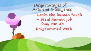 Disadvantages of
Artificial Intelligence
– Lacks the human touch
– Steal human job
– Only can do
programmed work
 