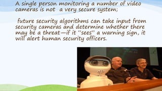 A single person monitoring a number of video
cameras is not a very secure system;
future security algorithms can take inpu...