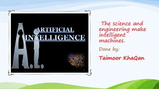 The science and
engineering make
intelligent
machines.
Done by:
Taimoor KhaQan
 