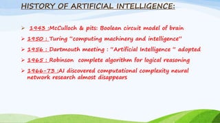 HISTORY OF ARTIFICIAL INTELLIGENCE:
 1943 :McCulloch & pits: Boolean circuit model of brain
 1950 : Turing “computing ma...