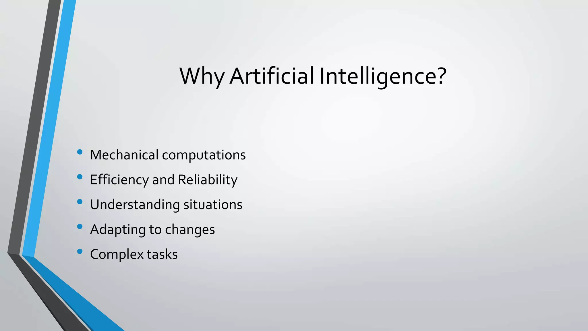 Why Artificial Intelligence?
• Mechanical computations
• Efficiency and Reliability
• Understanding situations
• Adapting to changes
• Complex tasks
 