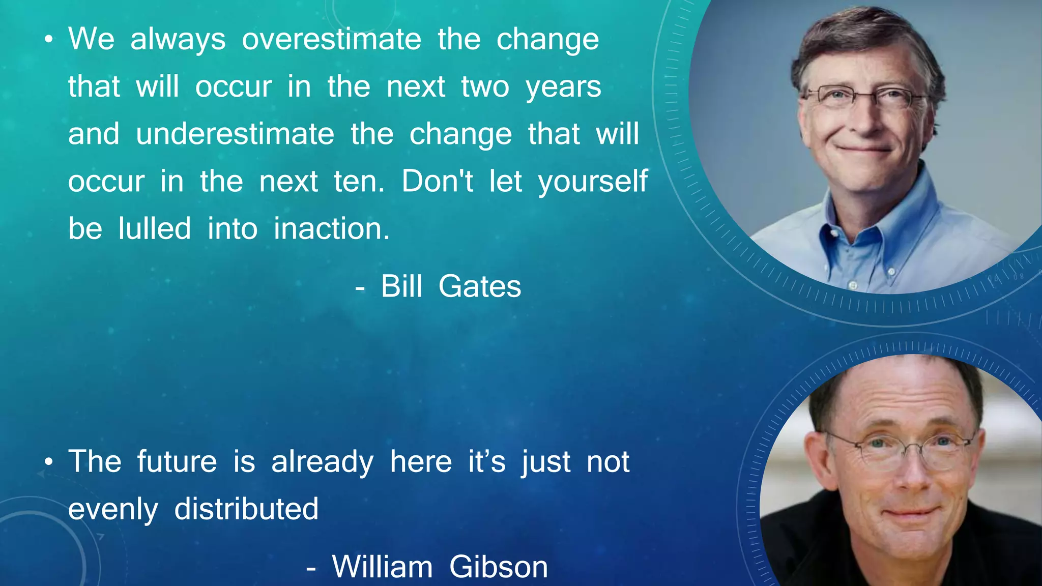• We always overestimate the change
that will occur in the next two years
and underestimate the change that will
occur in the next ten. Don't let yourself
be lulled into inaction.
- Bill Gates
• The future is already here it’s just not
evenly distributed
- William Gibson
 