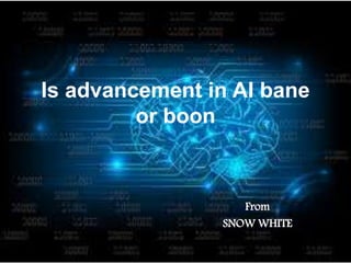 Is advancement in AI bane
or boon
From
SNOW WHITE
 