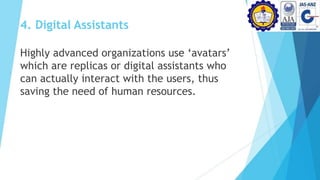 4. Digital Assistants
Highly advanced organizations use ‘avatars’
which are replicas or digital assistants who
can actually interact with the users, thus
saving the need of human resources.
 