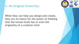 4. No Original Creativity:
While they can help you design and create,
they are no match for the power of thinking
that the human brain has or even the
originality of a creative mind
 