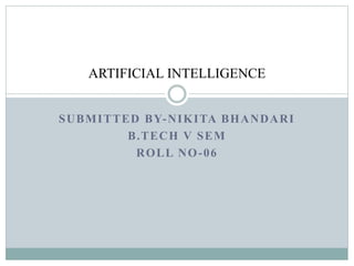 SUBMITTED BY-NIKITA BHANDARI
B.TECH V SEM
ROLL NO-06
ARTIFICIAL INTELLIGENCE
 