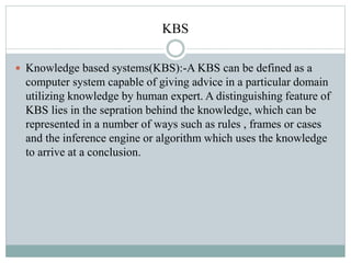 KBS
 Knowledge based systems(KBS):-A KBS can be defined as a
computer system capable of giving advice in a particular dom...
